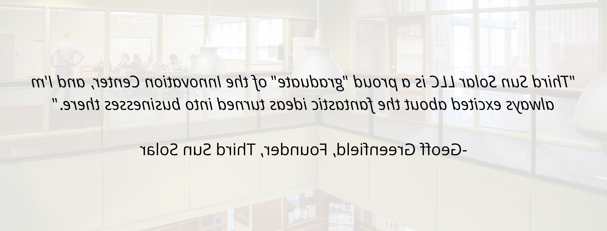 "Third Sun Solar LLC is a proud "graduate" of the Innovation Center, and I'm always excited about the fantastic ideas turned into businesses there."  Geoff Greenfield, Founder, Third Sun Solar